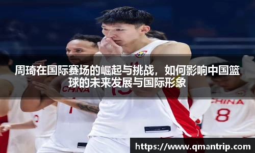 周琦在国际赛场的崛起与挑战，如何影响中国篮球的未来发展与国际形象